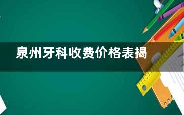 泉州牙科收费价格表揭秘,深入了解泉州种植|矫正|补牙|洗牙|拔牙价格表